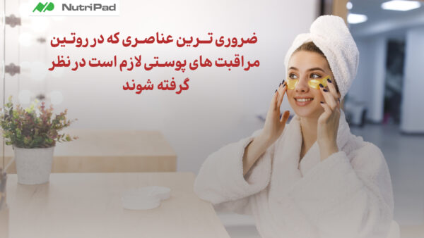 ضروری‌ ترین عناصر روتین مراقبت‌ های پوستی - نوتری پاد